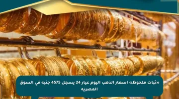 «ثبات ملحوظ» اسعار الذهب اليوم عيار 24 يسجل 4575 جنيه في السوق المصرية